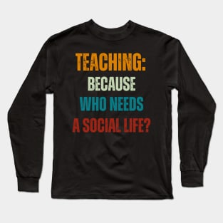 Teaching:  Because Who Needs a Social Life? Long Sleeve T-Shirt